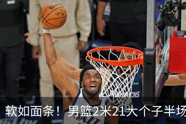 软如面条！男篮2米21大个子半场0板全场0分，球迷：凭什么不带周琦？