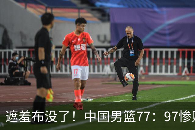 遮羞布没了！中国男篮77：97惨败日本二队，一味单打一点配合都没有
